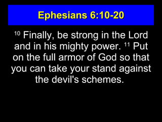 Ephesians 6:10-20
10
   Finally, be strong in the Lord
 and in his mighty power. 11 Put
on the full armor of God so that
you can take your stand against
      the devil's schemes.
 