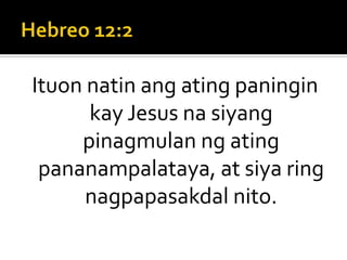 Hebreo 12:2Ituon natin ang ating paningin kay Jesus na siyang pinagmulan ng ating pananampalataya, at siya ring nagpapasakdal nito.