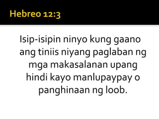 Hebreo 12:3Isip-isipin ninyo kung gaano ang tiniis niyang paglaban ng mga makasalanan upang hindi kayo manlupaypay o panghinaan ng loob.