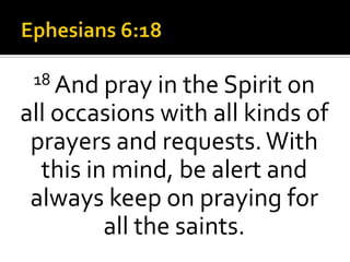 Ephesians 6:18 18 And pray in the Spirit on all occasions with all kinds of prayers and requests. With this in mind, be alert and always keep on praying for all the saints. 