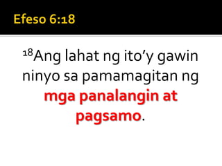 Efeso 6:1818Ang lahat ng ito’y gawin ninyo sa pamamagitan ng mga panalangin at pagsamo.