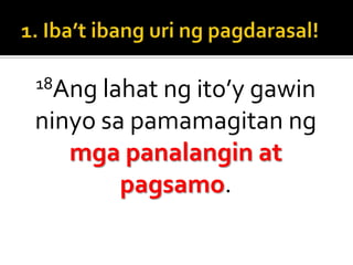 1. Iba’tibanguringpagdarasal!18Ang lahat ng ito’y gawin ninyo sa pamamagitan ng mga panalangin at pagsamo.