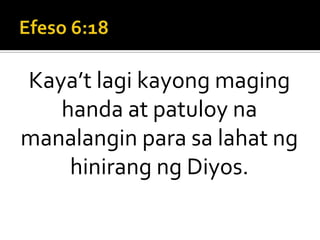 Efeso 6:18Kaya’t lagi kayong maging handa at patuloy na manalangin para sa lahat ng hinirang ng Diyos.
