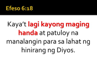Efeso 6:18Kaya’t lagi kayong maging handa at patuloy na manalangin para sa lahat ng hinirang ng Diyos.