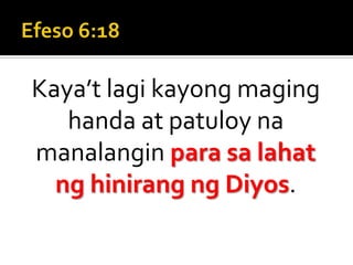 Efeso 6:18Kaya’t lagi kayong maging handa at patuloy na manalangin para sa lahat ng hinirang ng Diyos.
