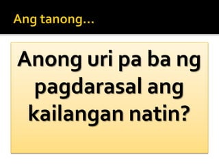 Angtanong…Anong uri pa ba ng pagdarasal ang kailangan natin?