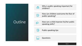 Classified as Confidential
Outline
PAGE 2
Why is public speaking important for
children?
How can children overcome the fear of
public speaking?
How can a child improve his/her public
speaking skills?
Public speaking tips
Questions
 