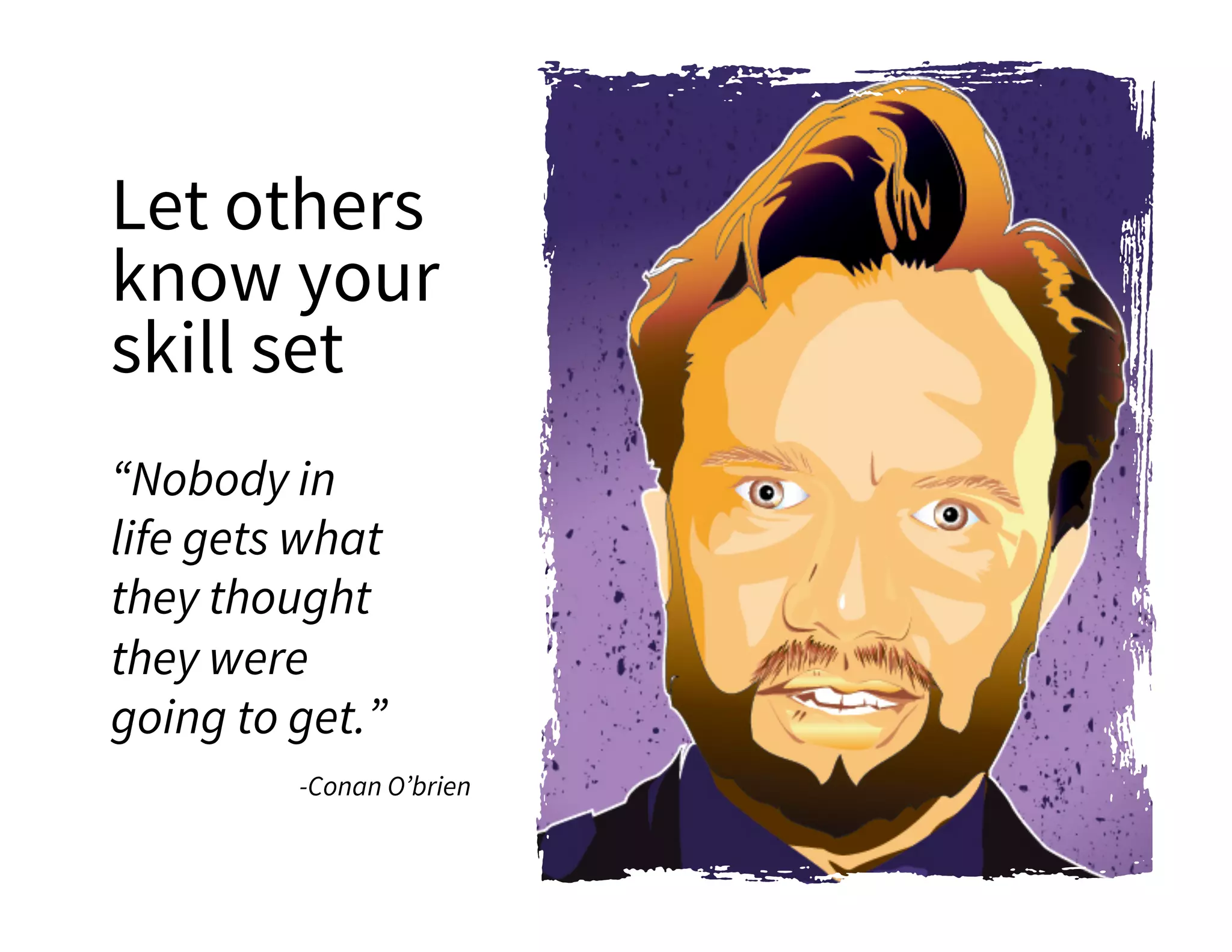 Let others
know your
skill set
“Nobody in
life gets what
they thought
they were
going to get.”
-Conan O’brien
 