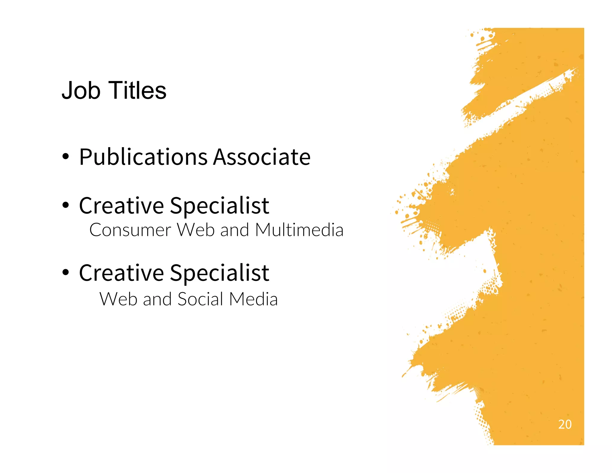20
•  Publications Associate
•  Creative Specialist
Consumer Web and Multimedia
•  Creative Specialist
Web and Social Media
Job Titles
 