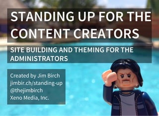 STANDING UP FOR THE
CONTENT CREATORS
SITE BUILDING AND THEMING FOR THE
ADMINISTRATORS
Created by Jim Birch
jimbir.ch/standing-up
@thejimbirch
Xeno Media, Inc.
 