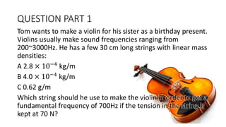 QUESTION PART 1
Tom wants to make a violin for his sister as a birthday present.
Violins usually make sound frequencies ra...