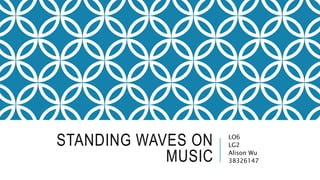 STANDING WAVES ON
MUSIC
LO6
LG2
Alison Wu
38326147
 