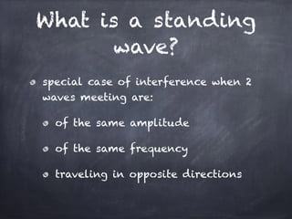 What is a standing
wave?
special case of interference when 2
waves meeting are:
of the same amplitude
of the same frequenc...