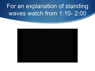 For an explanation of standing
waves watch from 1:10- 2:00
 
