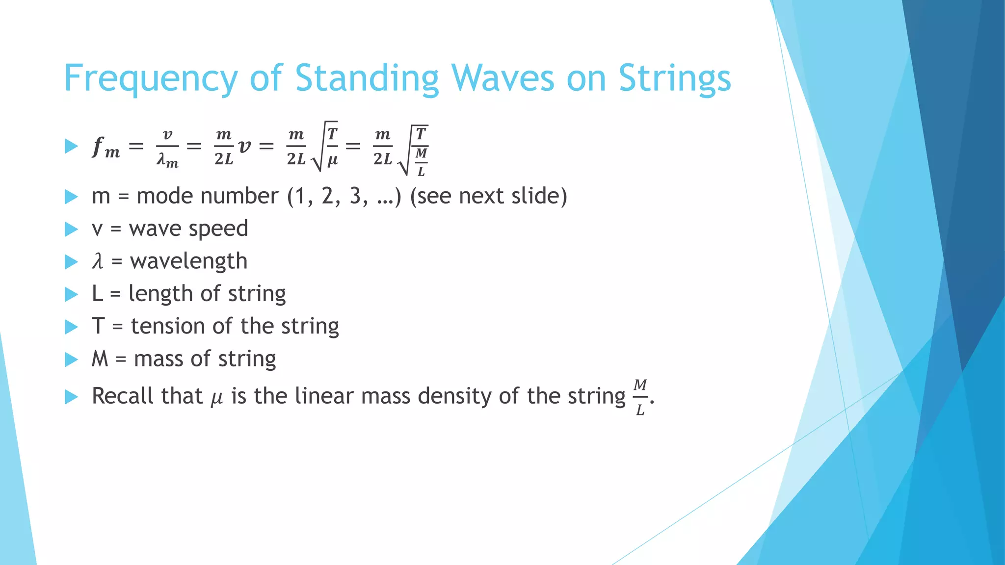 Frequency of Standing Waves on Strings
 𝒇 𝒎 =
𝒗
𝝀 𝒎
=
𝒎
𝟐𝑳
𝒗 =
𝒎
𝟐𝑳
𝑻
𝝁
=
𝒎
𝟐𝑳
𝑻
𝑴
𝑳
 m = mode number (1, 2, 3, …) (see next slide)
 v = wave speed
 𝜆 = wavelength
 L = length of string
 T = tension of the string
 M = mass of string
 Recall that 𝜇 is the linear mass density of the string
𝑀
𝐿
.
 