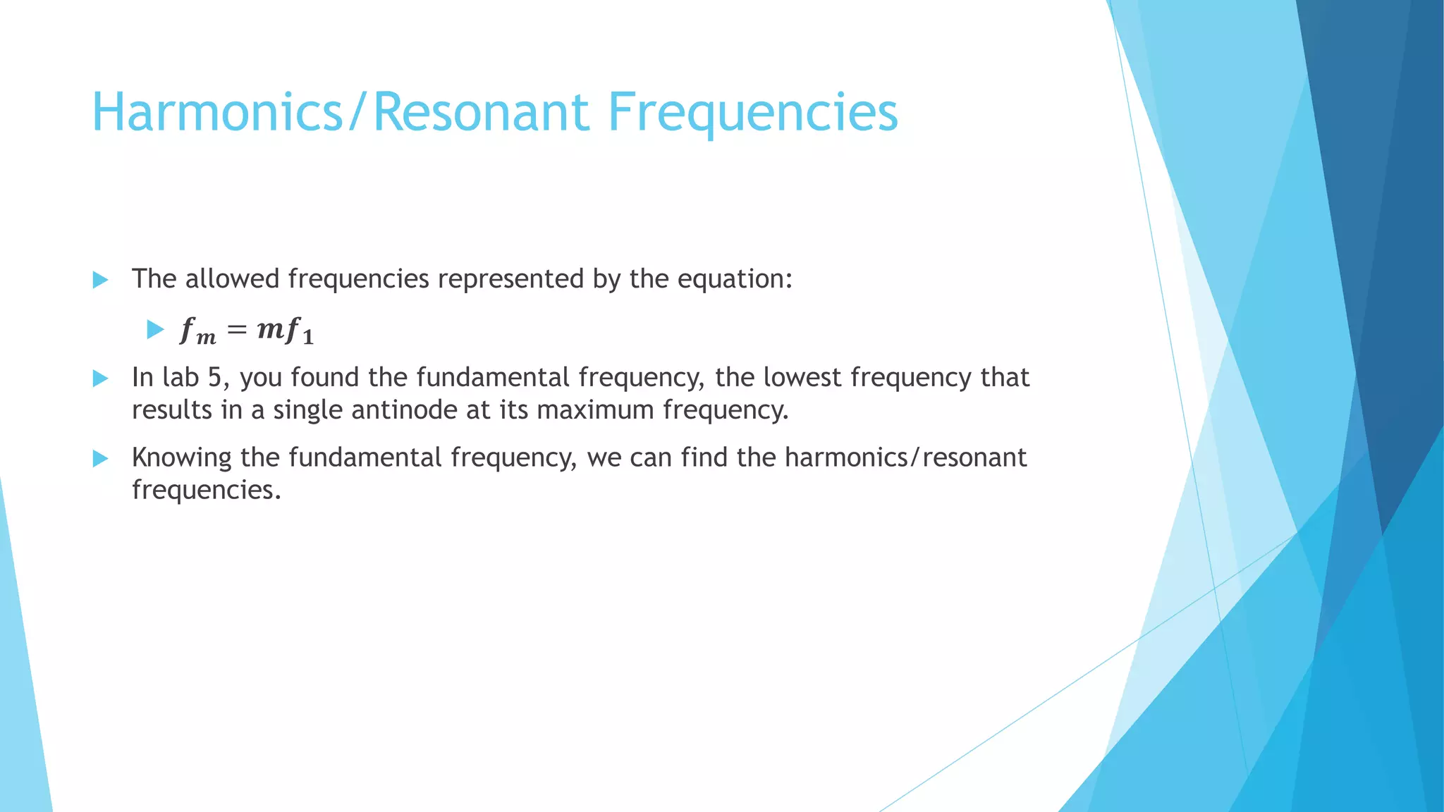 Harmonics/Resonant Frequencies
 The allowed frequencies represented by the equation:
 𝒇 𝒎 = 𝒎𝒇 𝟏
 In lab 5, you found the fundamental frequency, the lowest frequency that
results in a single antinode at its maximum frequency.
 Knowing the fundamental frequency, we can find the harmonics/resonant
frequencies.
 