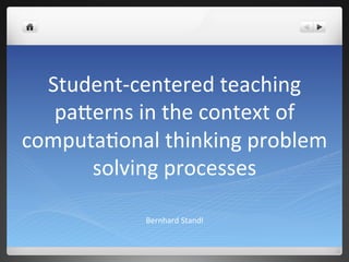 Student-­‐centered	
  teaching	
  
pa0erns	
  in	
  the	
  context	
  of	
  
computa6onal	
  thinking	
  problem	
  
solving	
  processes	
  
Bernhard	
  Standl	
  
 
