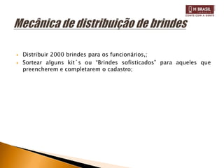    Distribuir 2000 brindes para os funcionários,;
   Sortear alguns kit´s ou “Brindes sofisticados” para aqueles que
    preencherem e completarem o cadastro;
 