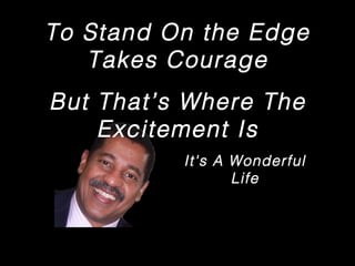To Stand On the Edge
Takes Courage
But That’s Where The
Excitement Is
It's A Wonderful
Life
 