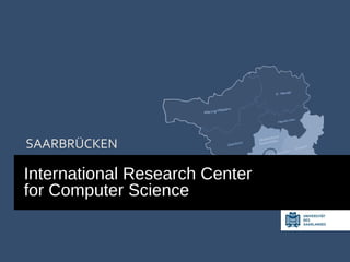 SAARBRÜCKEN 
International Research Center 
for Computer Science 
 