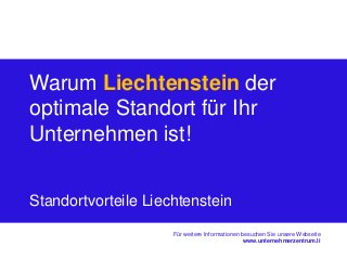 Warum Liechtenstein der 
optimale Standort für Ihr 
Unternehmen ist! 
Für weitere Informationen besuchen Sie unsere Webseite 
www.unternehmerzentrum.li 
Standortvorteile Liechtenstein 
 