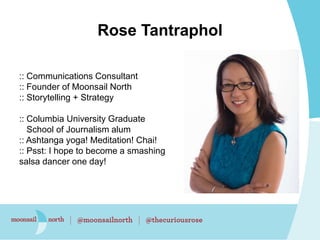 Rose Tantraphol
:: Communications Consultant
:: Founder of Moonsail North
:: Storytelling + Strategy
:: Columbia Universit...