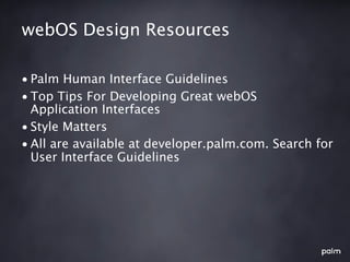 webOS Design Resources

• Palm Human Interface Guidelines
• Top Tips For Developing Great webOS
  Application Interfaces
• Style Matters
• All are available at developer.palm.com. Search for
  User Interface Guidelines
 