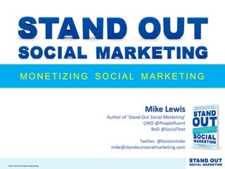 MONETIZING SOCIAL MARKETING


                                                      Mike Lewis
                                    Author of ‘Stand Out Social Marketing’
                                                      CMO @Peoplefluent
                                                         BoD @SocialText

                                                 Twitter: @bostonmike
                                      mike@standoutsocialmarketing.com


© 2013 Stand Out Social Marketing
 