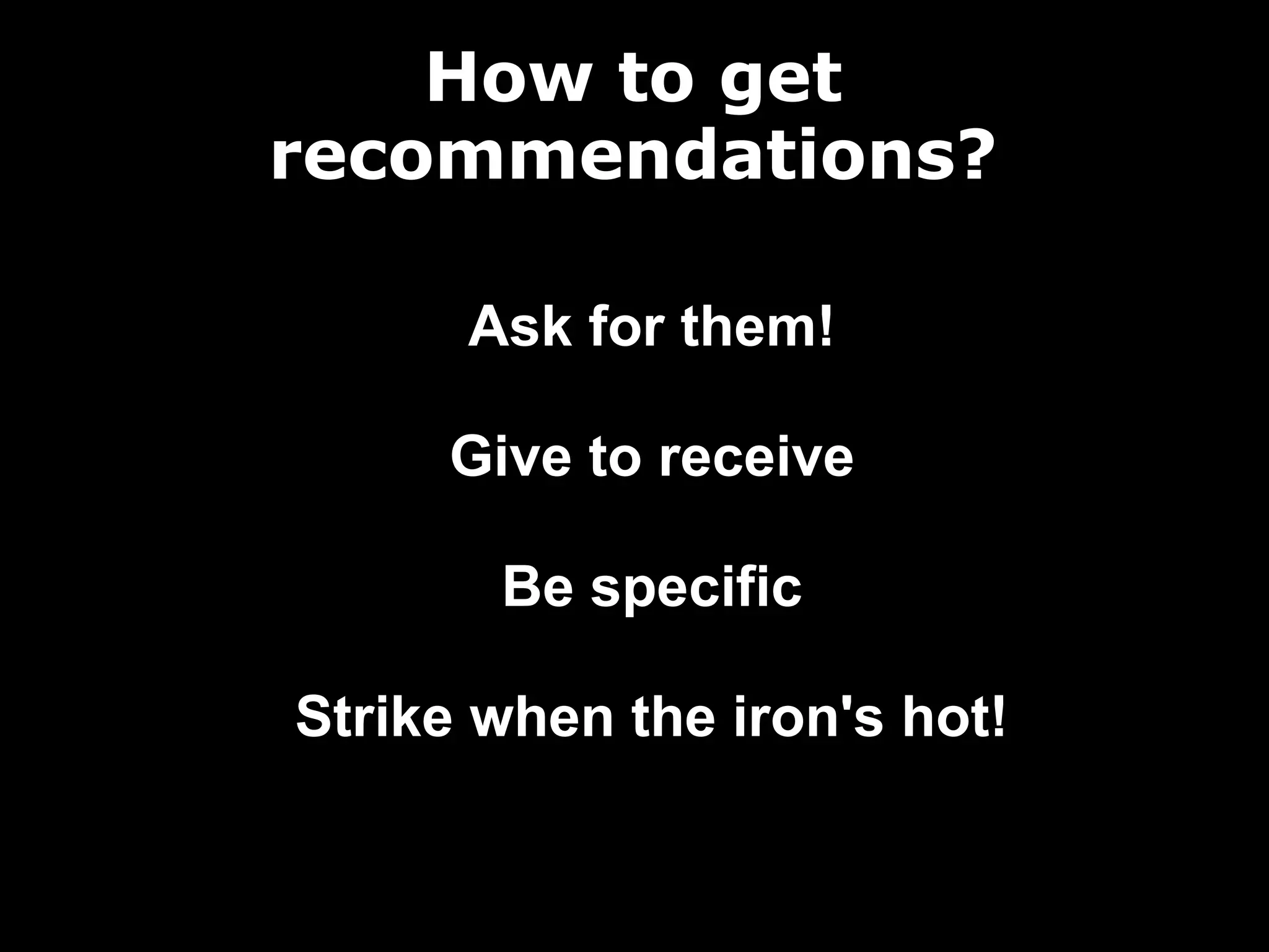How to get
recommendations?
Ask for them!
Give to receive
Be specific
Strike when the iron's hot!

 