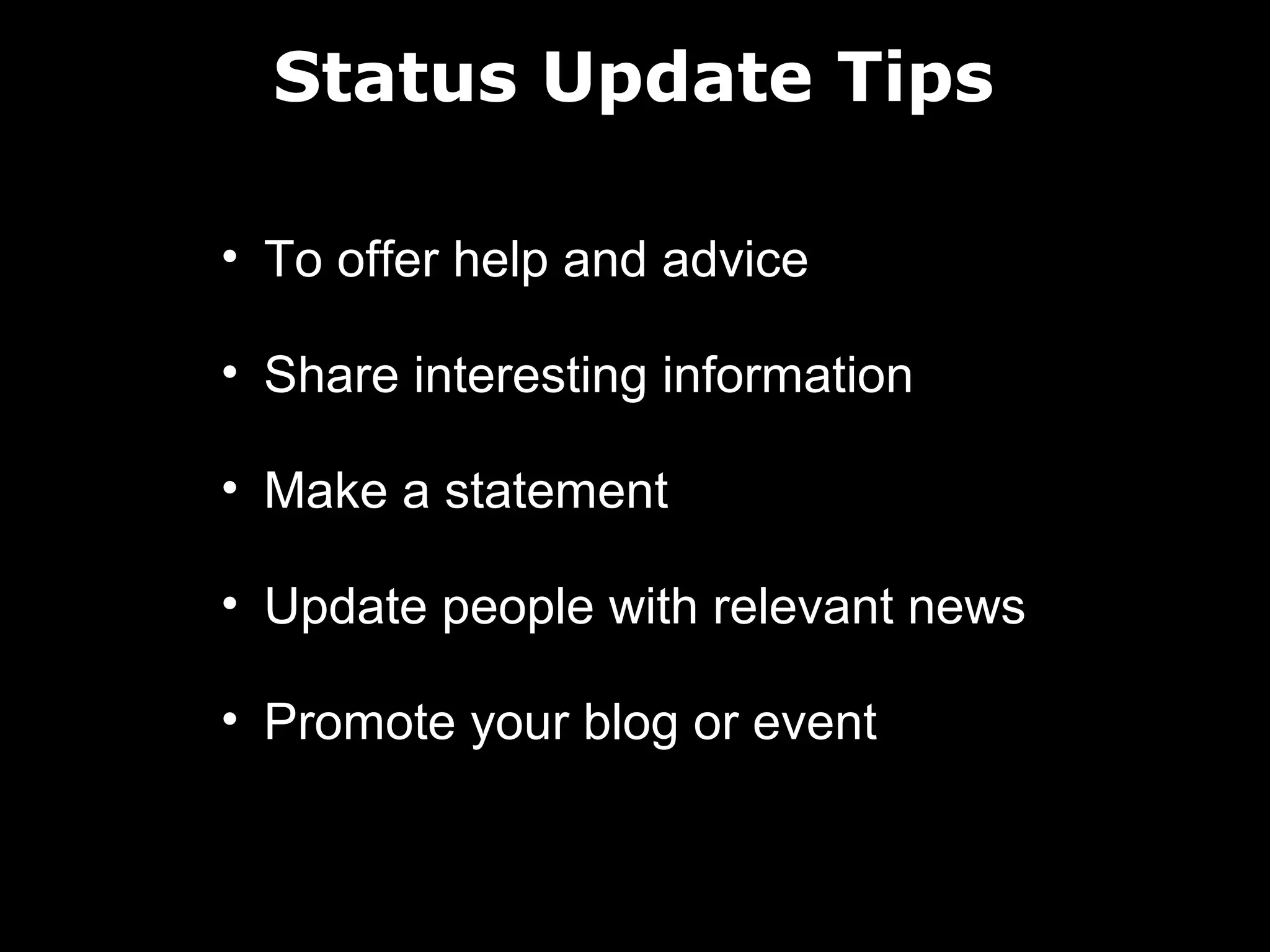 Status Update Tips
• To offer help and advice
• Share interesting information
• Make a statement
• Update people with relevant news
• Promote your blog or event

 