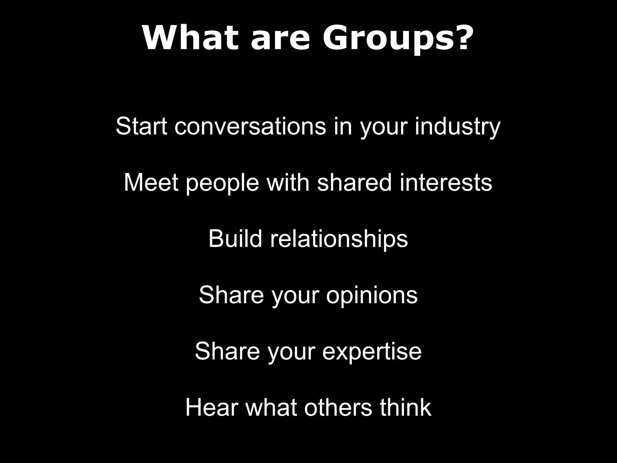 What are Groups?
Start conversations in your industry
Meet people with shared interests
Build relationships
Share your opinions
Share your expertise
Hear what others think

 