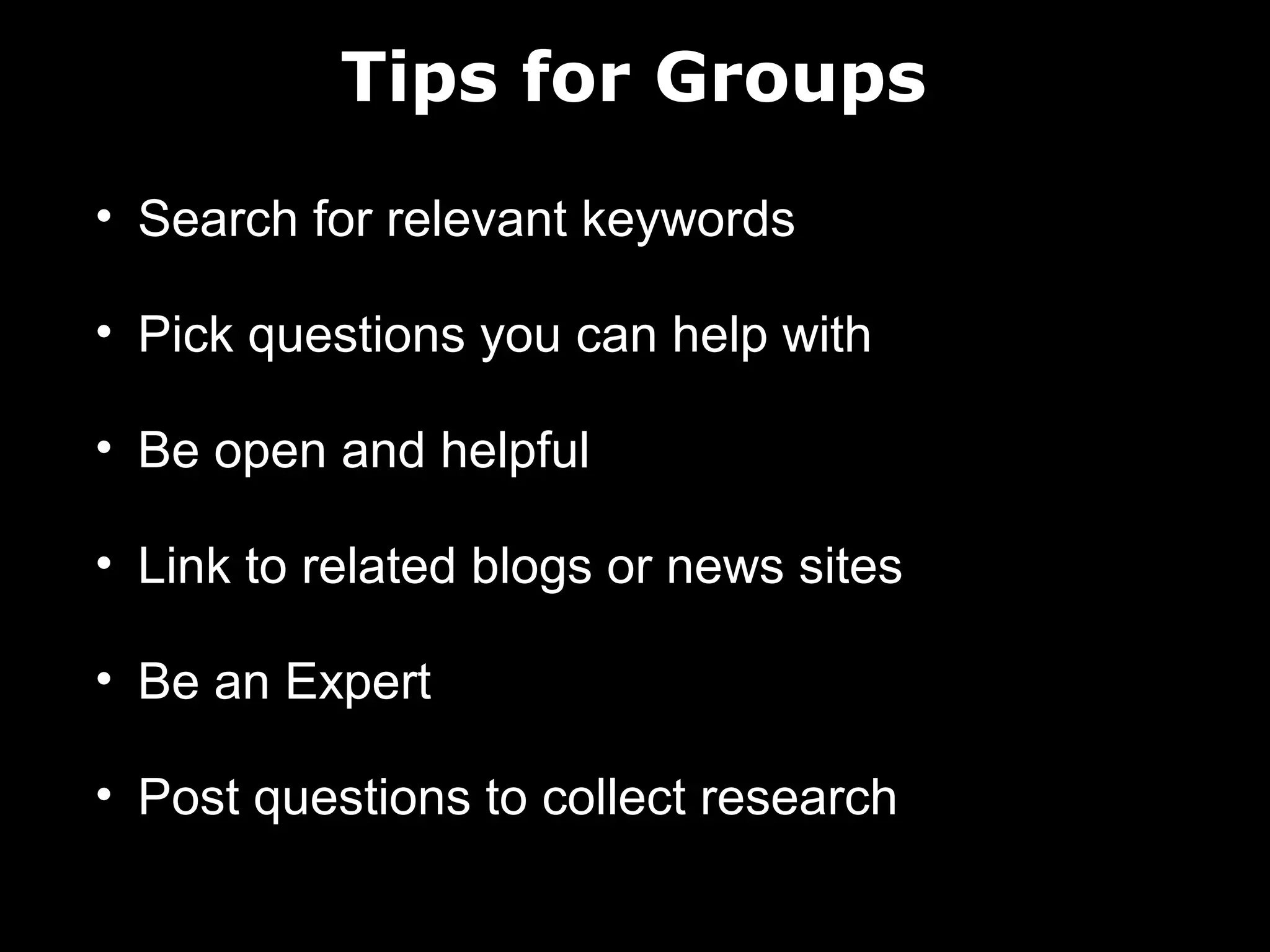Tips for Groups
• Search for relevant keywords
• Pick questions you can help with
• Be open and helpful
• Link to related blogs or news sites
• Be an Expert
• Post questions to collect research

 