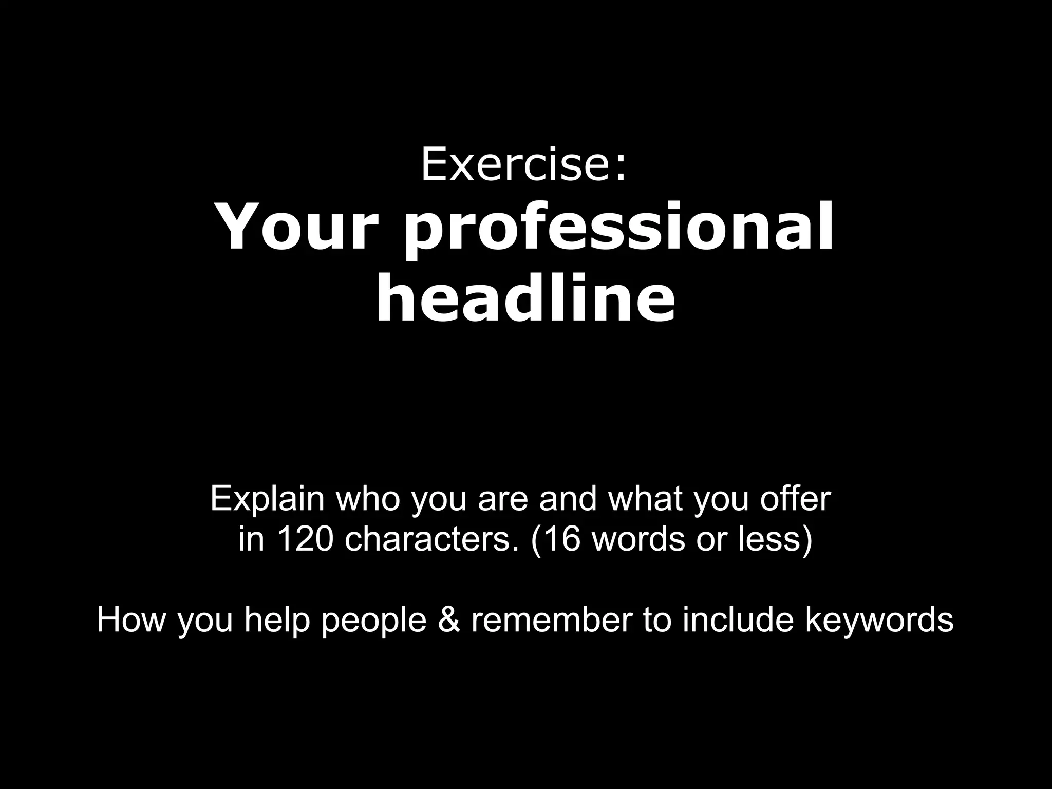 Exercise:

Your professional
headline
Explain who you are and what you offer
in 120 characters. (16 words or less)
How you help people & remember to include keywords

 