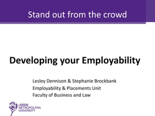 Stand out from the crowd

Developing your Employability
Lesley Dennison & Stephanie Brockbank
Employability & Placements Unit
Faculty of Business and Law

 