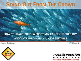 @StoneyD
Stoney G deGeyter
@polepositionmkg
STAND OUT FROM THE CROWD
HOW TO MAKE YOUR WEBSITE AMAZINGLY, INCREDIBLY,
AND EXTRAORDINARILY UNFORGETTABLE
 