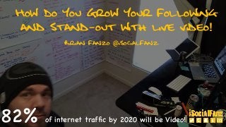 82% of internet trafﬁc by 2020 will be Video!
How Do You Grow Your Following
and Stand-out with live video!
Brian Fanzo @iSocialFanz
 