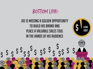 Joe is missing a golden opportunity
to build his brand and
place a valuable sales tool
in the hands of his audience
$ $ $ $ $ $$
$
$
$
$ $ $
$ $$ $ $
LEAd
cost$
 