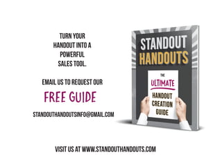 turn your
handout into a
powerful
sales tool.
email us to request ouR
freeguide
standouthandoutsinfo@gmail.com
visit us at www.standouthandouts.com
 