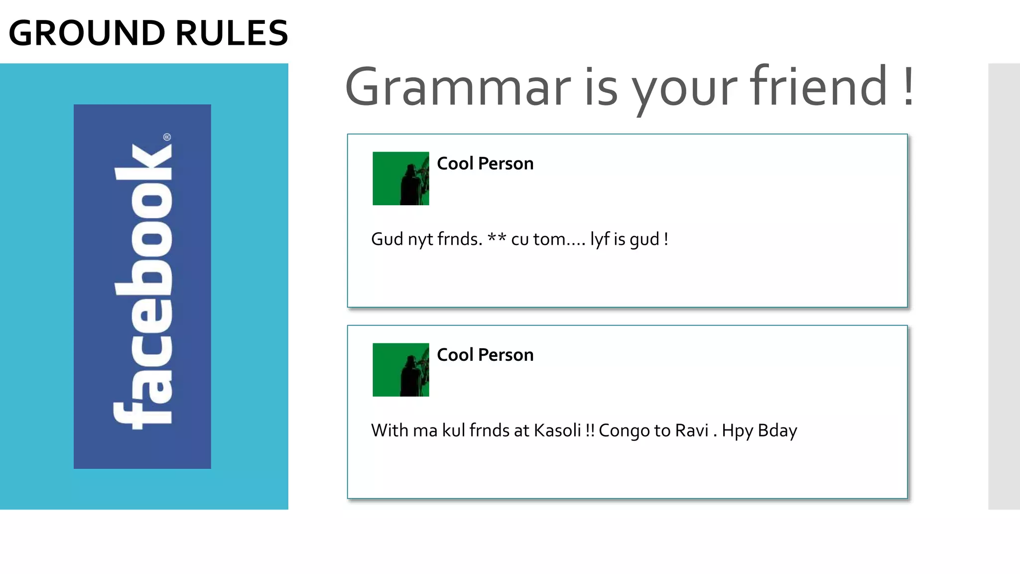 Grammar is your friend !
GROUND RULES
Cool Person
Gud nyt frnds. ** cu tom…. lyf is gud !
Cool Person
With ma kul frnds at Kasoli !! Congo to Ravi . Hpy Bday
 