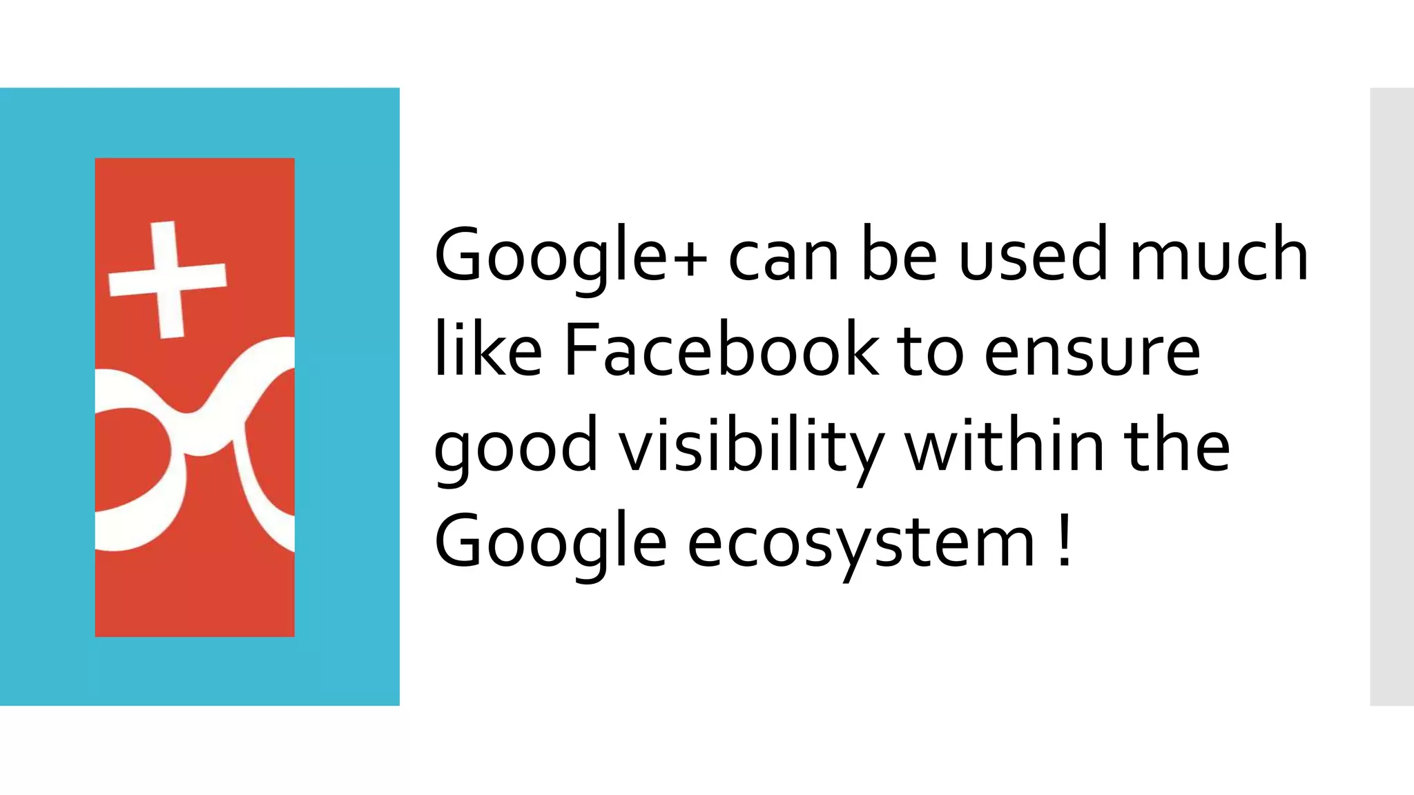 Google+ can be used much
like Facebook to ensure
good visibility within the
Google ecosystem !
 