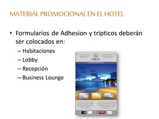 MATERIALPROMOCIONALENELHOTEL
• Formularios de Adhesion y trípticos deberán
ser colocados en:
– Habitaciones
– Lobby
– Recepción
– Business Lounge
 