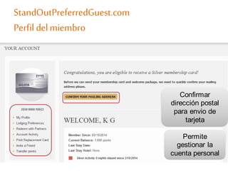 Confirmar
dirección postal
para envio de
tarjeta
Permite
gestionar la
cuenta personal
StandOutPreferredGuest.com
Perfil delmiembro
 