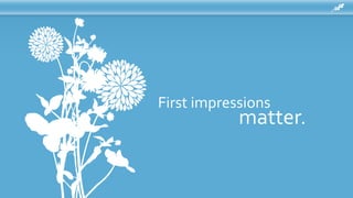 First impressions
matter.
 
