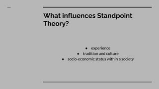 What influences Standpoint
Theory?
● experience
● tradition and culture
● socio-economic status within a society
 