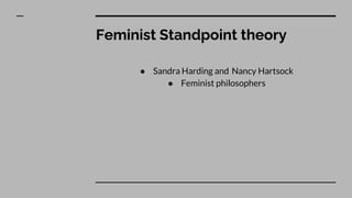 Feminist Standpoint theory
● Sandra Harding and Nancy Hartsock
● Feminist philosophers
 