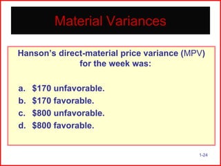 Material Variances
Hanson’s direct-material price variance (MPV)
for the week was:
a.
b.
c.
d.

$170 unfavorable.
$170 favorable.
$800 unfavorable.
$800 favorable.

1-24

 