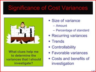 Significance of Cost Variances
 Size of variance
– Amount
– Percentage of standard

What clues help me
to determine the
variances that I should
investigate?







Recurring variances
Trends
Controllability
Favorable variances
Costs and benefits of
investigation
1-47

 