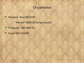 Orçamento
• Material: Base R$20,00
“Moveis” R$00,00 (Emprestado)
• Produção: R$5.000,00
• Geral: R$5.020,00
 