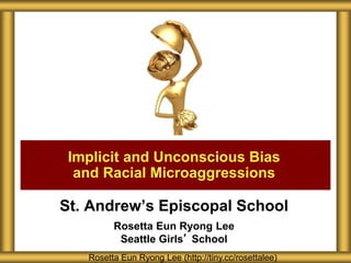 St. Andrew’s Episcopal School
Rosetta Eun Ryong Lee
Seattle Girls’ School
Implicit and Unconscious Bias
and Racial Microaggressions
Rosetta Eun Ryong Lee (http://tiny.cc/rosettalee)
 