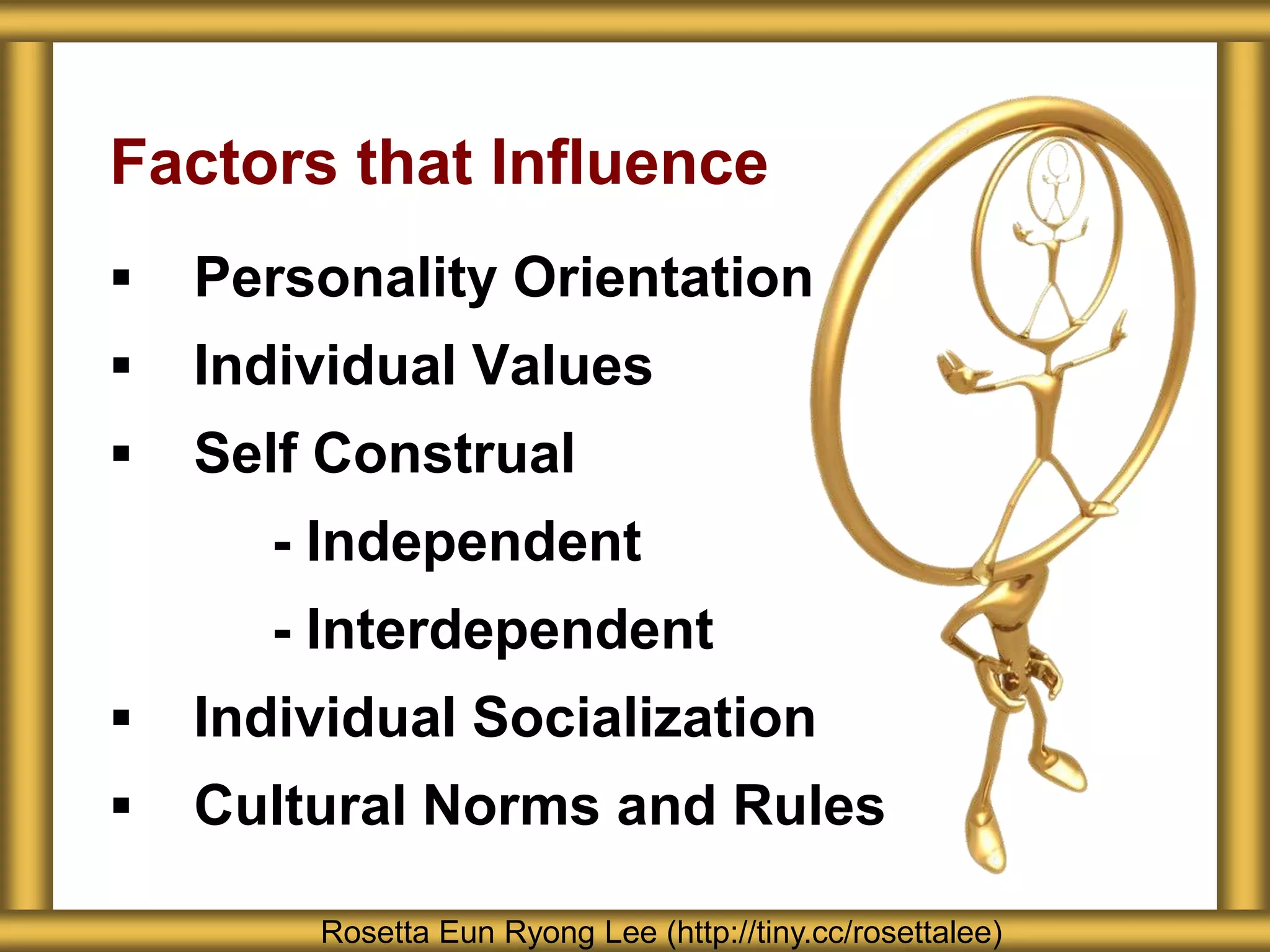 Factors that Influence
   Personality Orientation
   Individual Values
   Self Construal
       - Independent
       - Interdependent
   Individual Socialization
   Cultural Norms and Rules

        Rosetta Eun Ryong Lee (http://tiny.cc/rosettalee)
 